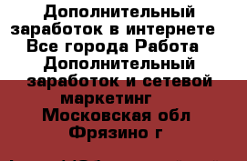 Дополнительный заработок в интернете - Все города Работа » Дополнительный заработок и сетевой маркетинг   . Московская обл.,Фрязино г.